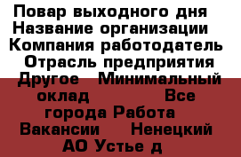 Повар выходного дня › Название организации ­ Компания-работодатель › Отрасль предприятия ­ Другое › Минимальный оклад ­ 10 000 - Все города Работа » Вакансии   . Ненецкий АО,Устье д.